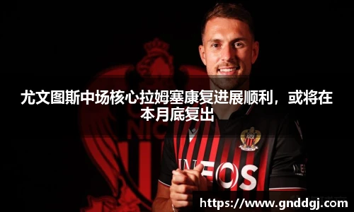 尤文图斯中场核心拉姆塞康复进展顺利，或将在本月底复出