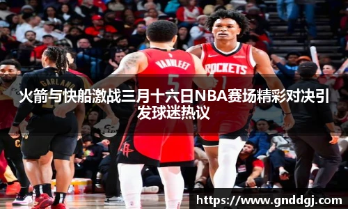火箭与快船激战三月十六日NBA赛场精彩对决引发球迷热议