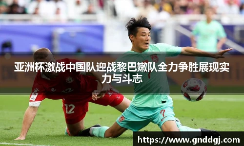 亚洲杯激战中国队迎战黎巴嫩队全力争胜展现实力与斗志