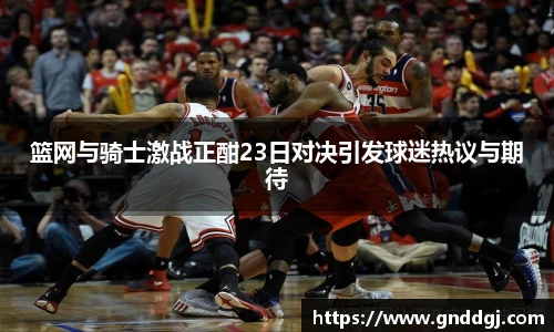 篮网与骑士激战正酣23日对决引发球迷热议与期待